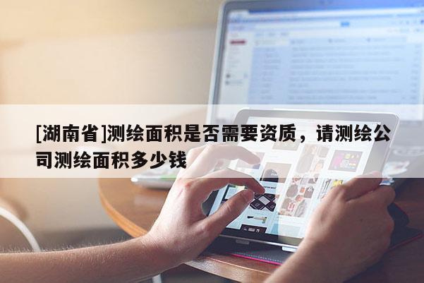 [湖南省]測繪面積是否需要資質(zhì)，請測繪公司測繪面積多少錢