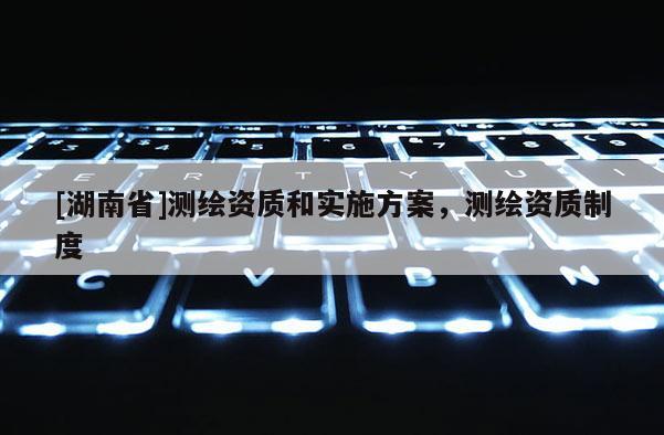 [湖南省]測繪資質和實施方案，測繪資質制度