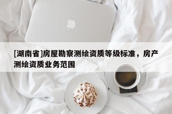 [湖南省]房屋勘察測繪資質等級標準，房產測繪資質業(yè)務范圍