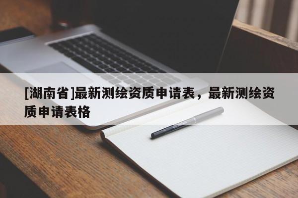 [湖南省]最新測(cè)繪資質(zhì)申請(qǐng)表，最新測(cè)繪資質(zhì)申請(qǐng)表格