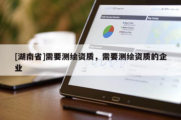 [湖南省]需要測(cè)繪資質(zhì)，需要測(cè)繪資質(zhì)的企業(yè)