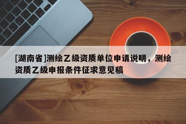 [湖南省]測繪乙級資質(zhì)單位申請說明，測繪資質(zhì)乙級申報條件征求意見稿