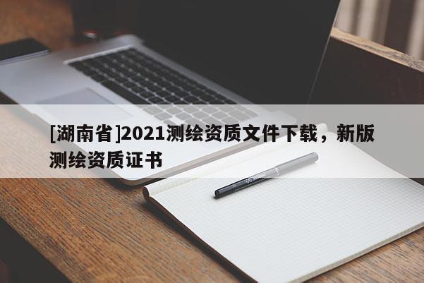 [湖南省]2021測繪資質(zhì)文件下載，新版測繪資質(zhì)證書