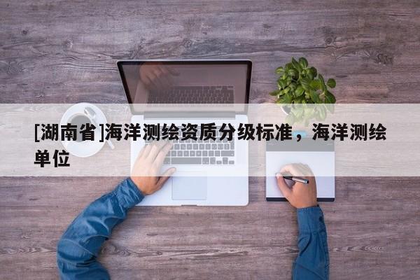 [湖南省]海洋測繪資質分級標準，海洋測繪單位