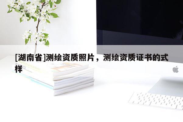 [湖南省]測(cè)繪資質(zhì)照片，測(cè)繪資質(zhì)證書(shū)的式樣