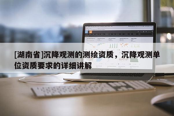 [湖南省]沉降觀測(cè)的測(cè)繪資質(zhì)，沉降觀測(cè)單位資質(zhì)要求的詳細(xì)講解