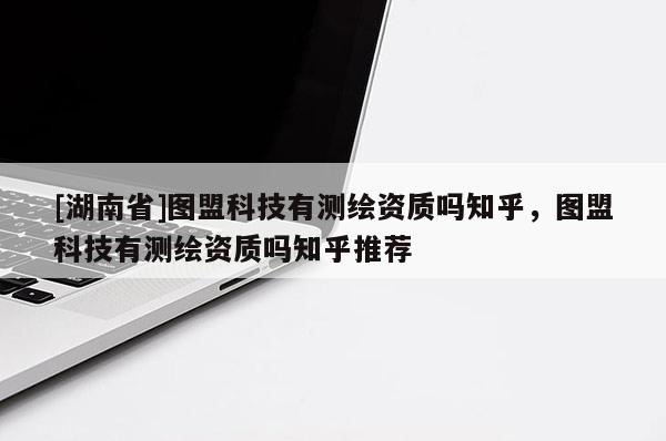 [湖南省]圖盟科技有測(cè)繪資質(zhì)嗎知乎，圖盟科技有測(cè)繪資質(zhì)嗎知乎推薦