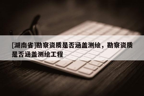 [湖南省]勘察資質(zhì)是否涵蓋測(cè)繪，勘察資質(zhì)是否涵蓋測(cè)繪工程