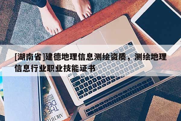 [湖南省]建德地理信息測繪資質(zhì)，測繪地理信息行業(yè)職業(yè)技能證書