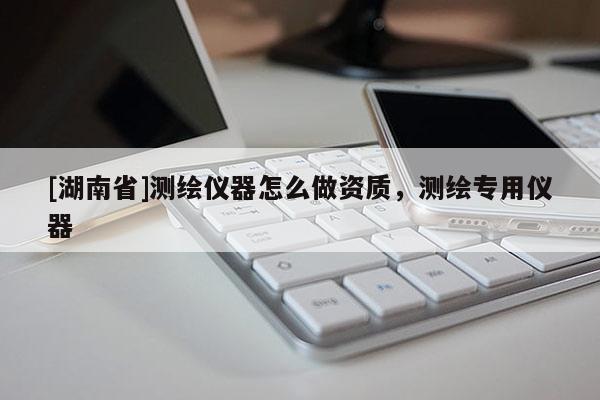 [湖南省]測繪儀器怎么做資質(zhì)，測繪專用儀器