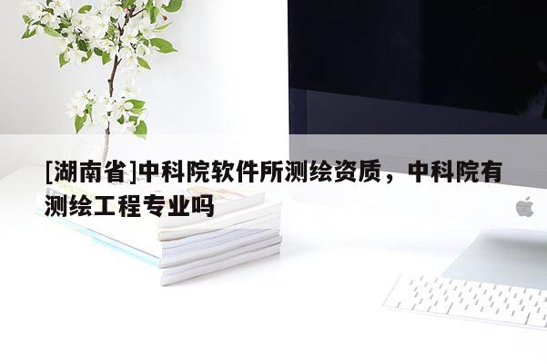 [湖南省]中科院軟件所測繪資質(zhì)，中科院有測繪工程專業(yè)嗎