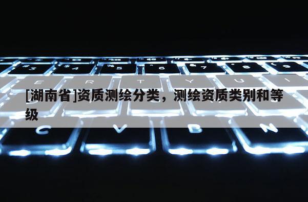 [湖南省]資質(zhì)測繪分類，測繪資質(zhì)類別和等級