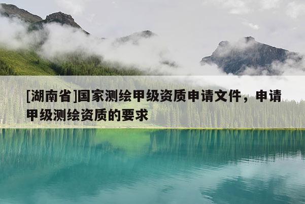 [湖南省]國(guó)家測(cè)繪甲級(jí)資質(zhì)申請(qǐng)文件，申請(qǐng)甲級(jí)測(cè)繪資質(zhì)的要求