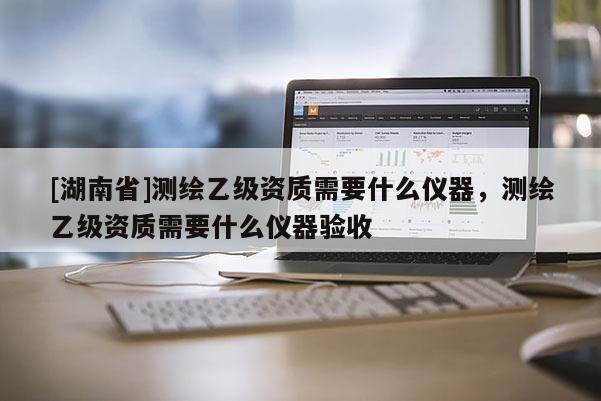 [湖南省]測(cè)繪乙級(jí)資質(zhì)需要什么儀器，測(cè)繪乙級(jí)資質(zhì)需要什么儀器驗(yàn)收