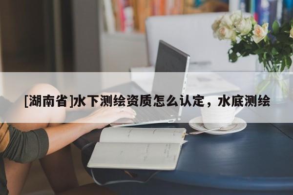 [湖南省]水下測繪資質(zhì)怎么認(rèn)定，水底測繪
