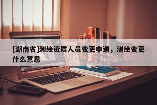 [湖南省]測繪資質(zhì)人員變更申請，測繪變更什么意思
