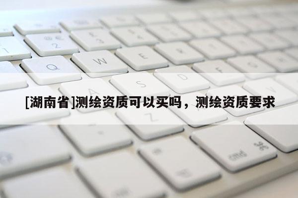 [湖南省]測繪資質(zhì)可以買嗎，測繪資質(zhì)要求