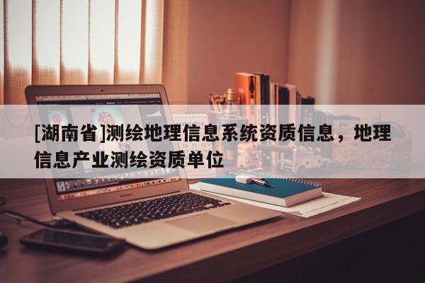 [湖南省]測繪地理信息系統(tǒng)資質(zhì)信息，地理信息產(chǎn)業(yè)測繪資質(zhì)單位