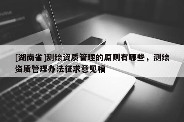 [湖南省]測繪資質(zhì)管理的原則有哪些，測繪資質(zhì)管理辦法征求意見稿