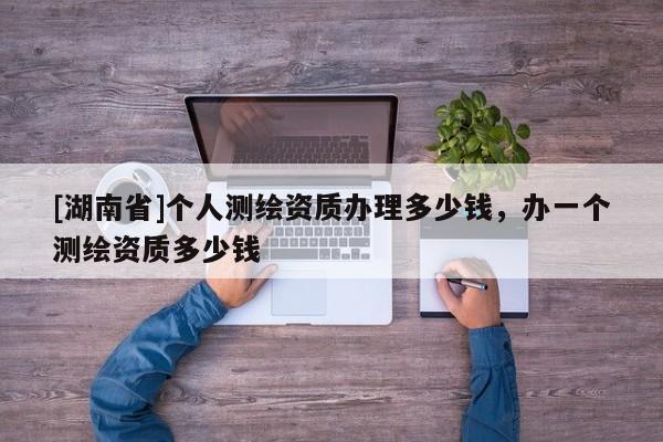 [湖南省]個人測繪資質辦理多少錢，辦一個測繪資質多少錢