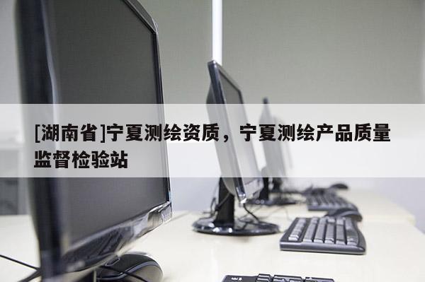 [湖南省]寧夏測(cè)繪資質(zhì)，寧夏測(cè)繪產(chǎn)品質(zhì)量監(jiān)督檢驗(yàn)站
