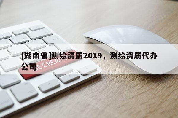 [湖南省]測繪資質(zhì)2019，測繪資質(zhì)代辦公司