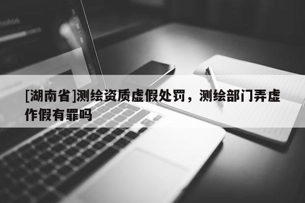 [湖南省]測(cè)繪資質(zhì)虛假處罰，測(cè)繪部門(mén)弄虛作假有罪嗎