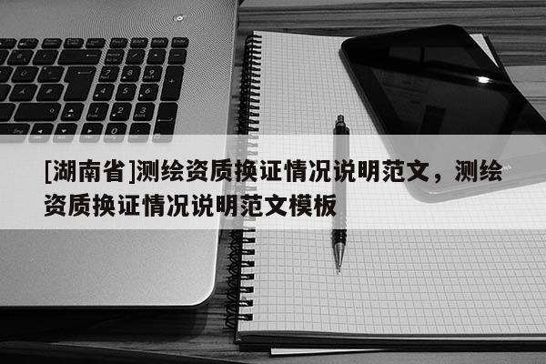 [湖南省]測繪資質(zhì)換證情況說明范文，測繪資質(zhì)換證情況說明范文模板