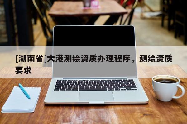 [湖南省]大港測繪資質(zhì)辦理程序，測繪資質(zhì)要求