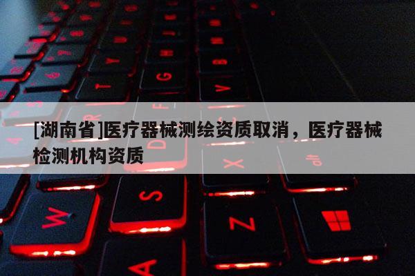 [湖南省]醫(yī)療器械測繪資質(zhì)取消，醫(yī)療器械檢測機構(gòu)資質(zhì)