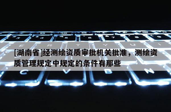 [湖南省]經(jīng)測繪資質(zhì)審批機關批準，測繪資質(zhì)管理規(guī)定中規(guī)定的條件有那些