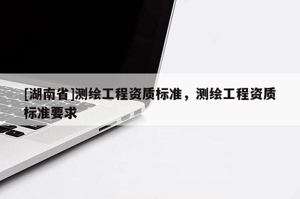 [湖南省]測繪工程資質標準，測繪工程資質標準要求