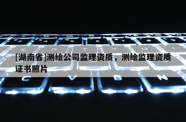 [湖南省]測繪公司監(jiān)理資質(zhì)，測繪監(jiān)理資質(zhì)證書照片