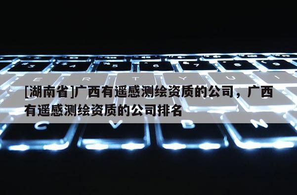 [湖南省]廣西有遙感測繪資質的公司，廣西有遙感測繪資質的公司排名