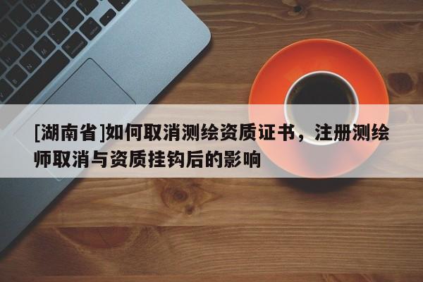 [湖南省]如何取消測繪資質(zhì)證書，注冊測繪師取消與資質(zhì)掛鉤后的影響
