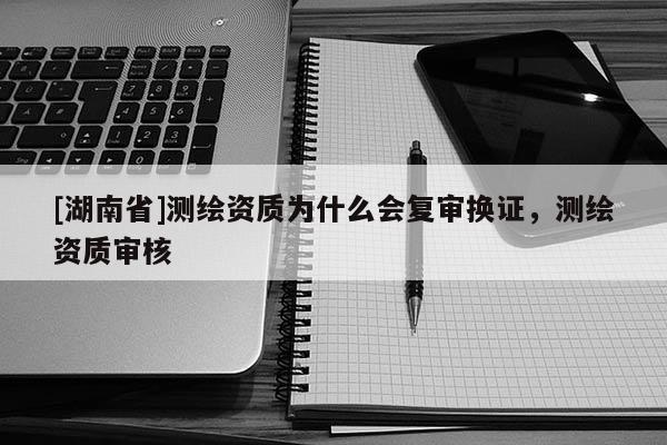 [湖南省]測繪資質為什么會復審換證，測繪資質審核
