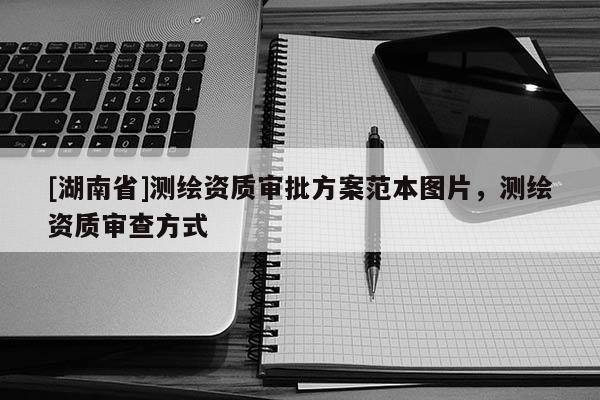 [湖南省]測繪資質(zhì)審批方案范本圖片，測繪資質(zhì)審查方式
