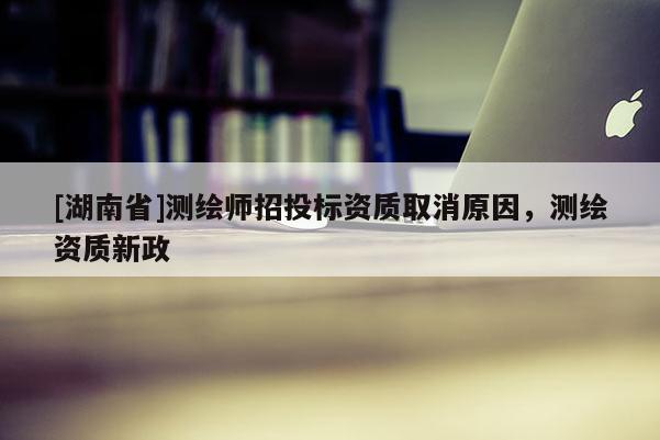 [湖南省]測繪師招投標(biāo)資質(zhì)取消原因，測繪資質(zhì)新政