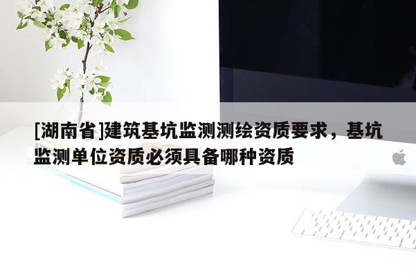 [湖南省]建筑基坑監(jiān)測(cè)測(cè)繪資質(zhì)要求，基坑監(jiān)測(cè)單位資質(zhì)必須具備哪種資質(zhì)