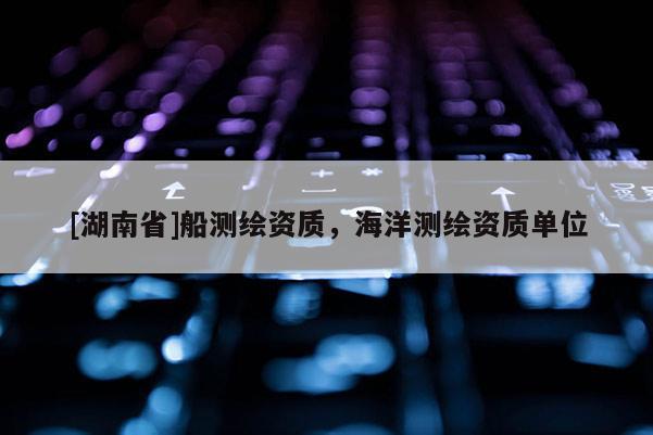 [湖南省]船測繪資質(zhì)，海洋測繪資質(zhì)單位