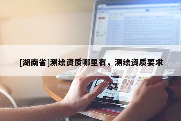[湖南省]測繪資質哪里有，測繪資質要求