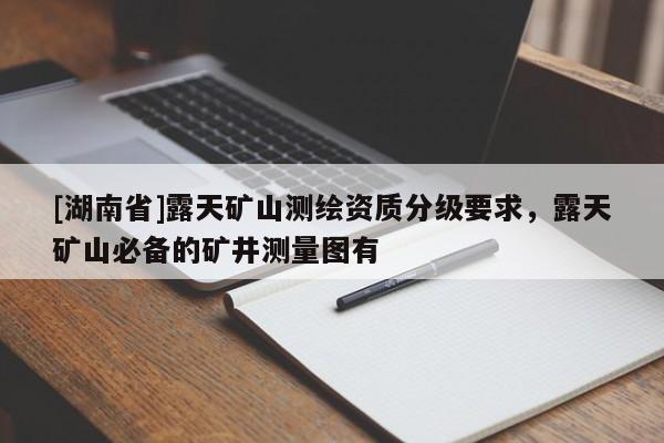 [湖南省]露天礦山測繪資質分級要求，露天礦山必備的礦井測量圖有