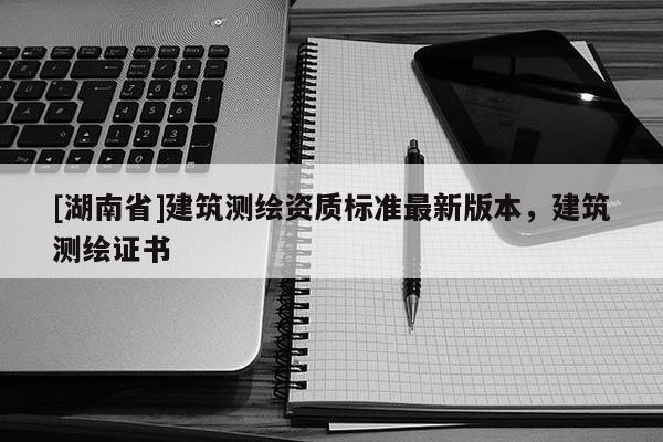 [湖南省]建筑測繪資質(zhì)標(biāo)準(zhǔn)最新版本，建筑測繪證書
