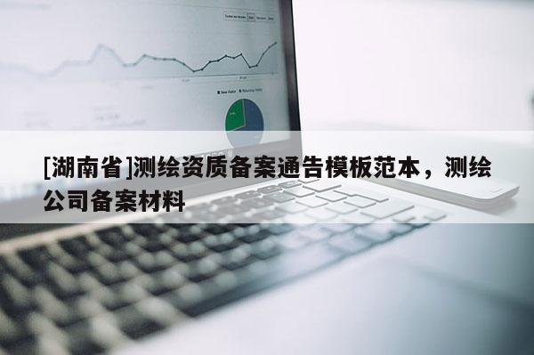 [湖南省]測繪資質(zhì)備案通告模板范本，測繪公司備案材料