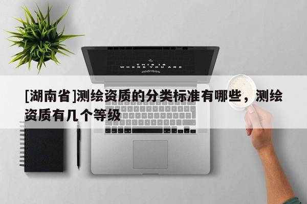 [湖南省]測繪資質(zhì)的分類標準有哪些，測繪資質(zhì)有幾個等級
