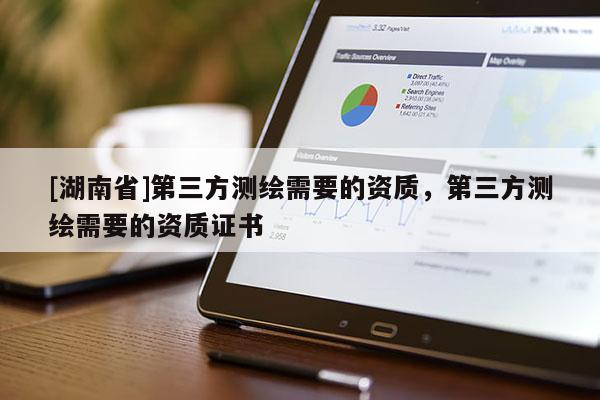 [湖南省]第三方測繪需要的資質(zhì)，第三方測繪需要的資質(zhì)證書