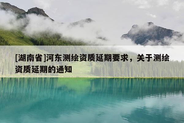 [湖南省]河?xùn)|測繪資質(zhì)延期要求，關(guān)于測繪資質(zhì)延期的通知