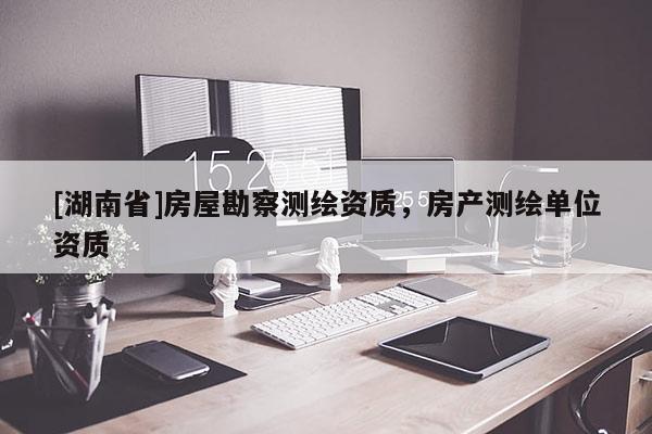 [湖南省]房屋勘察測繪資質，房產(chǎn)測繪單位資質