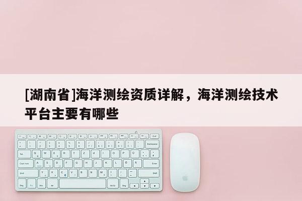 [湖南省]海洋測繪資質(zhì)詳解，海洋測繪技術(shù)平臺主要有哪些