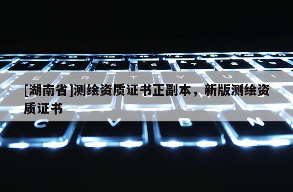 [湖南省]測繪資質(zhì)證書正副本，新版測繪資質(zhì)證書
